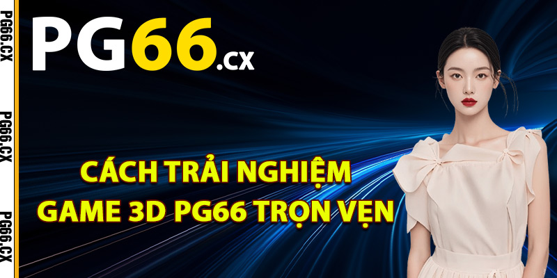 Cách trải nghiệm game 3D PG66 trọn vẹn