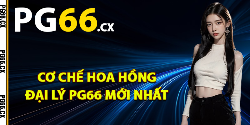 Cơ chế hoa hồng đại lý PG66 mới nhất