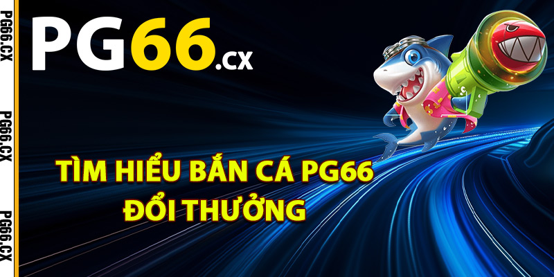 Tìm hiểu bắn cá PG66 đổi thưởng